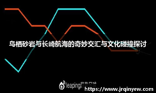 鸟栖砂岩与长崎航海的奇妙交汇与文化碰撞探讨