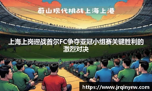 上海上岗迎战首尔FC争夺亚冠小组赛关键胜利的激烈对决