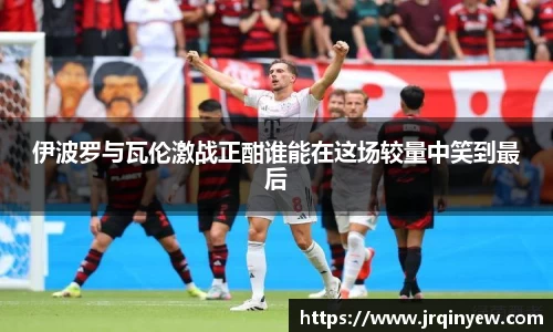 伊波罗与瓦伦激战正酣谁能在这场较量中笑到最后